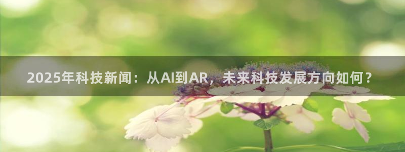 2025年科技新闻：从AI到AR，未来科技发展方向如何？